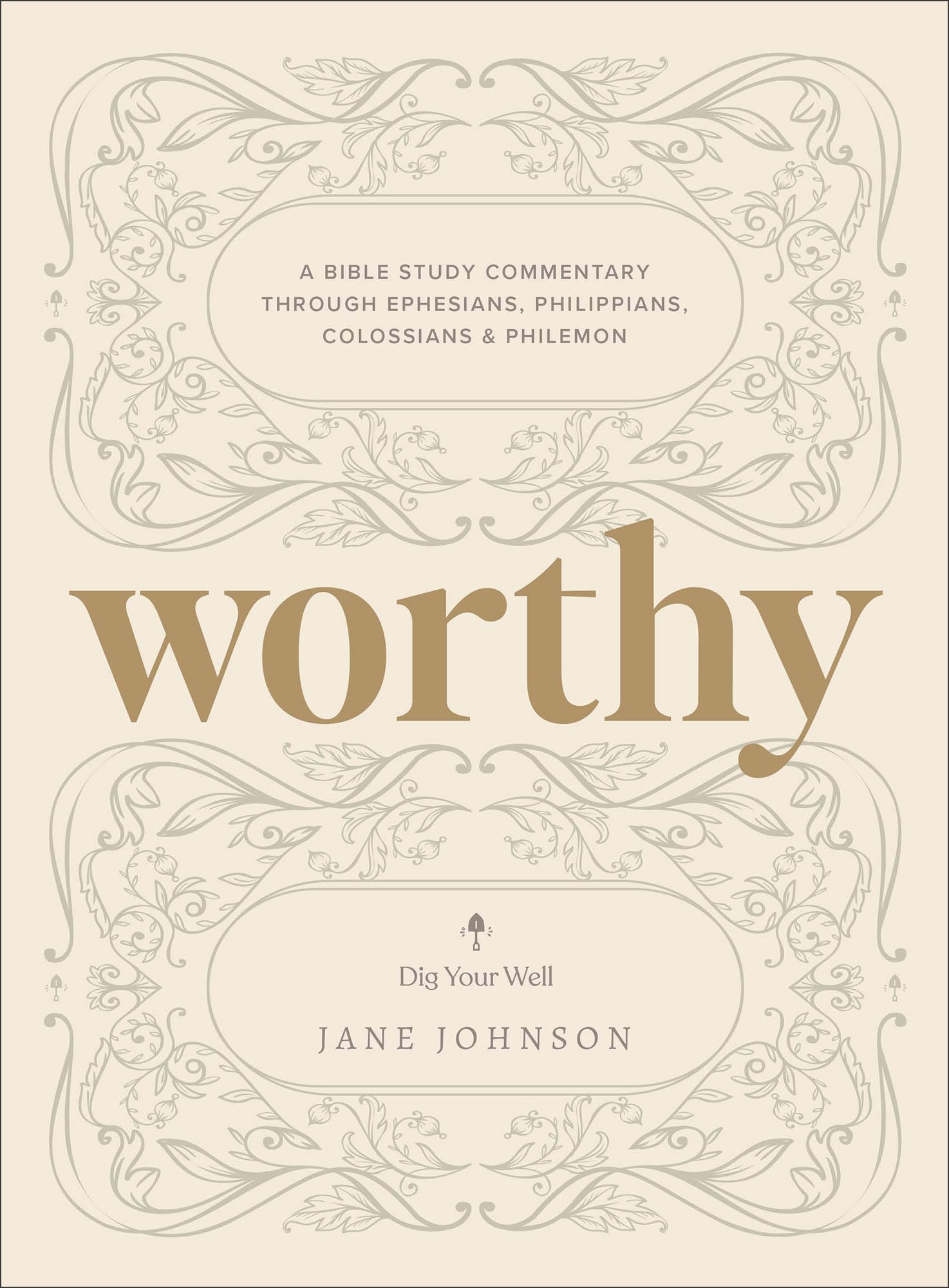Worthy: A Bible Study Commentary Through Ephesians, Philippians, Colossians, and Philemon (Dig Your Well)