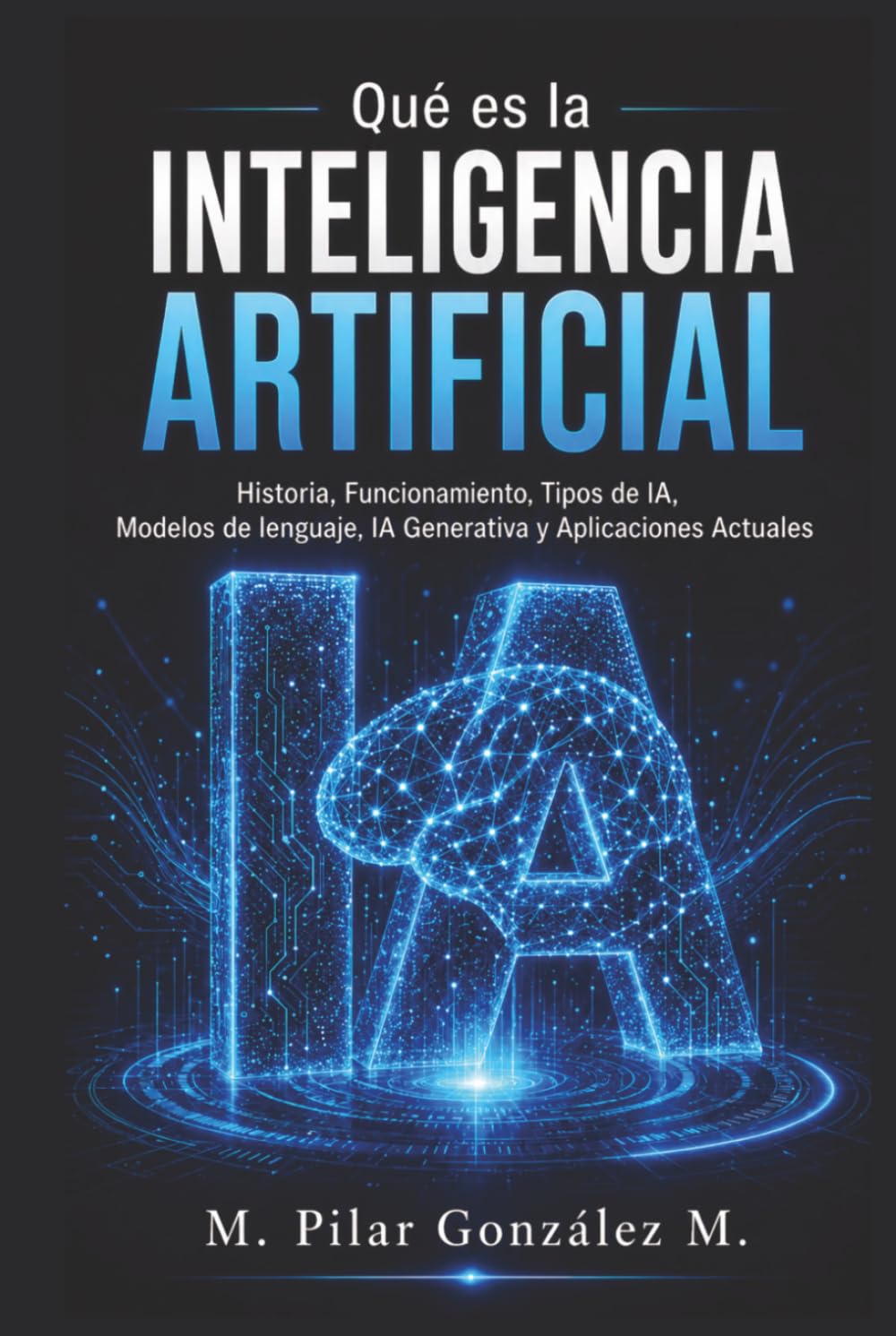 Qué es la Inteligencia Artificial: Historia, Funcionamiento, Tipos de IA, Modelos de lenguaje, IA Generativa y Aplicaciones Actuales (IA para entender el siglo XXI)