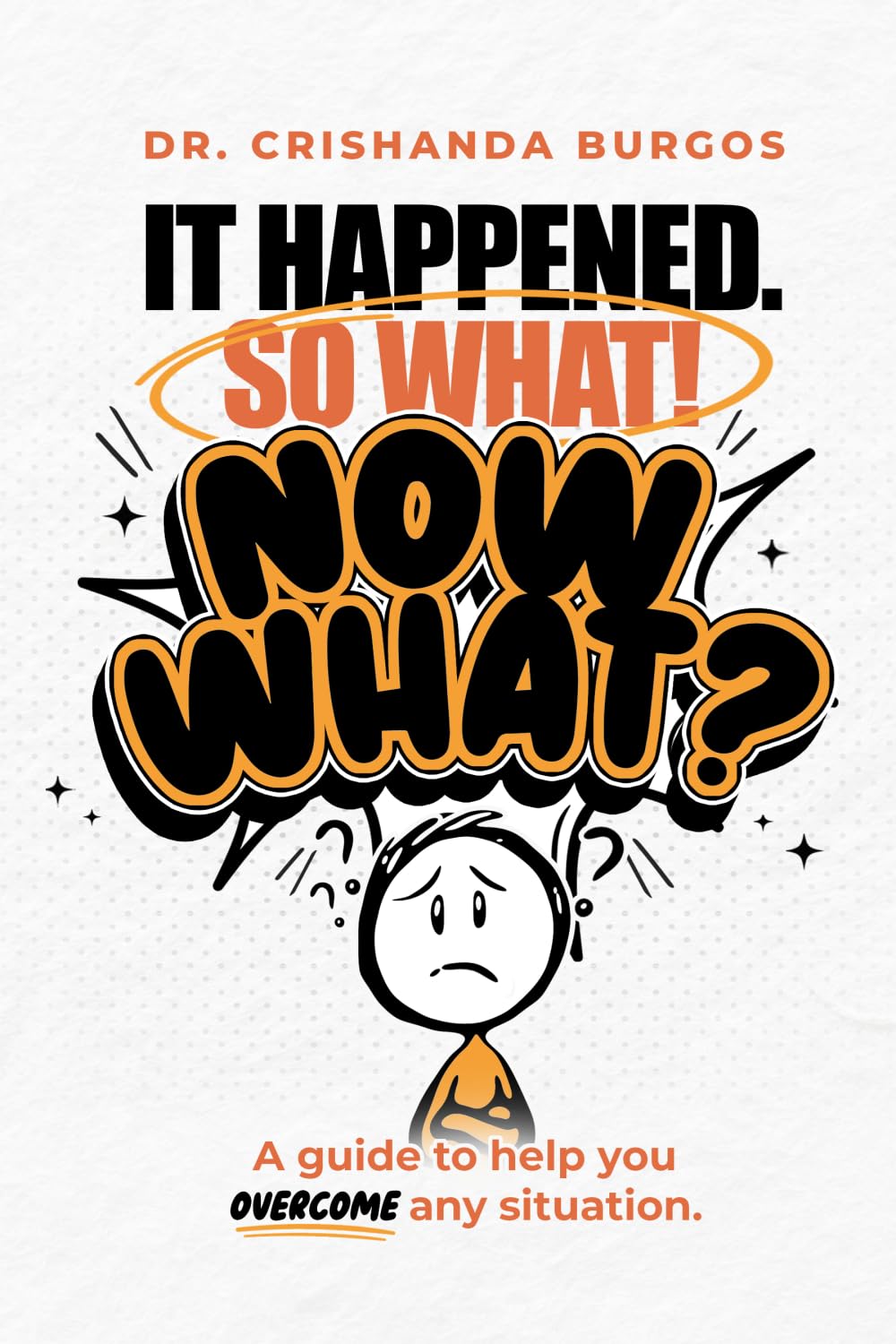 It Happened. So What! Now What?: A Guide to help you OVERCOME Situation
