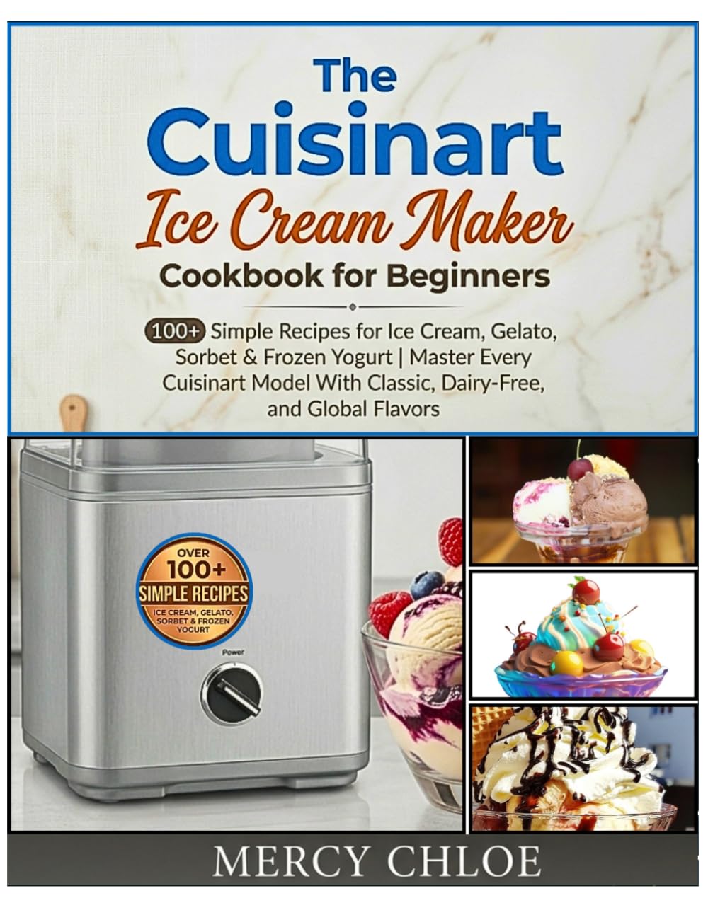The Cuisinart Ice Cream Maker Cookbook for Beginners: 100+ Simple Recipes for Ice Cream, Gelato, Sorbet & Frozen Yogurt - Master Every Cuisinart Model With Classic, Dairy-Free, and Global Flavors