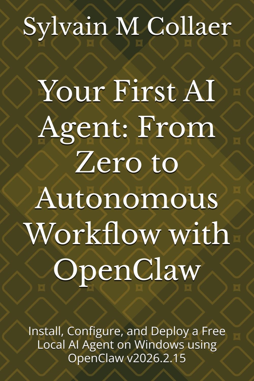 Your First AI Agent: From Zero to Autonomous Workflow with OpenClaw: Install, Configure, and Deploy a Free Local AI Agent on Windows using OpenClaw v2026.2.15