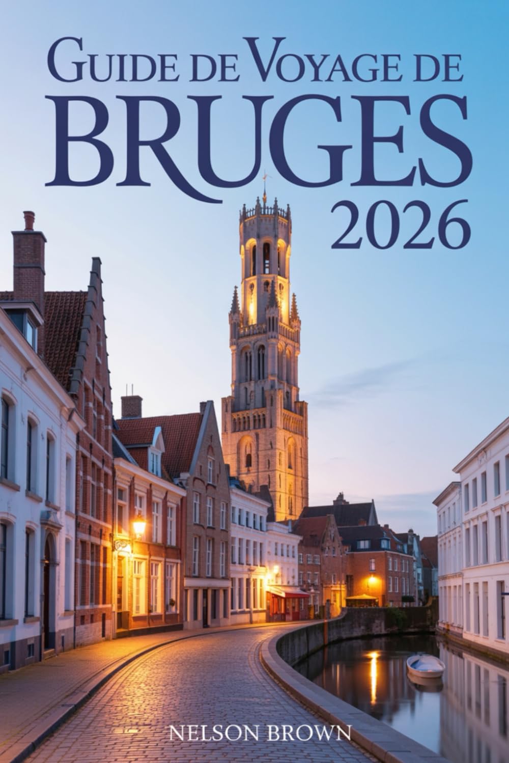 GUIDE DE VOYAGE DE BRUGES 2026: Le guide complet de l'explorateur : histoire, vie locale, itinéraires panoramiques et expériences authentiques