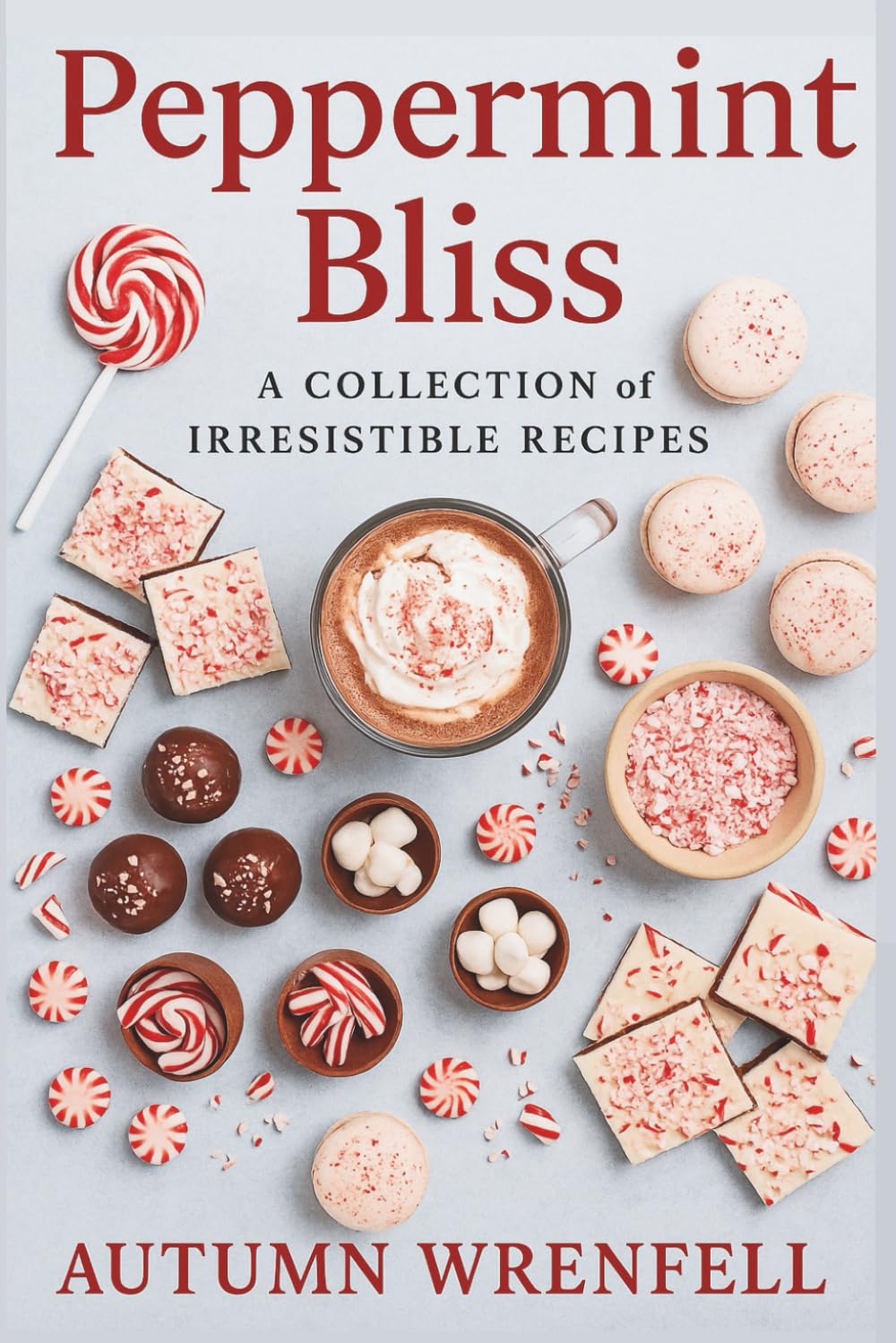 Peppermint Bliss: A Collection of Irresistible Recipes: Festive Peppermint Treats, Desserts, Drinks, and Holiday Favorites for Every Season