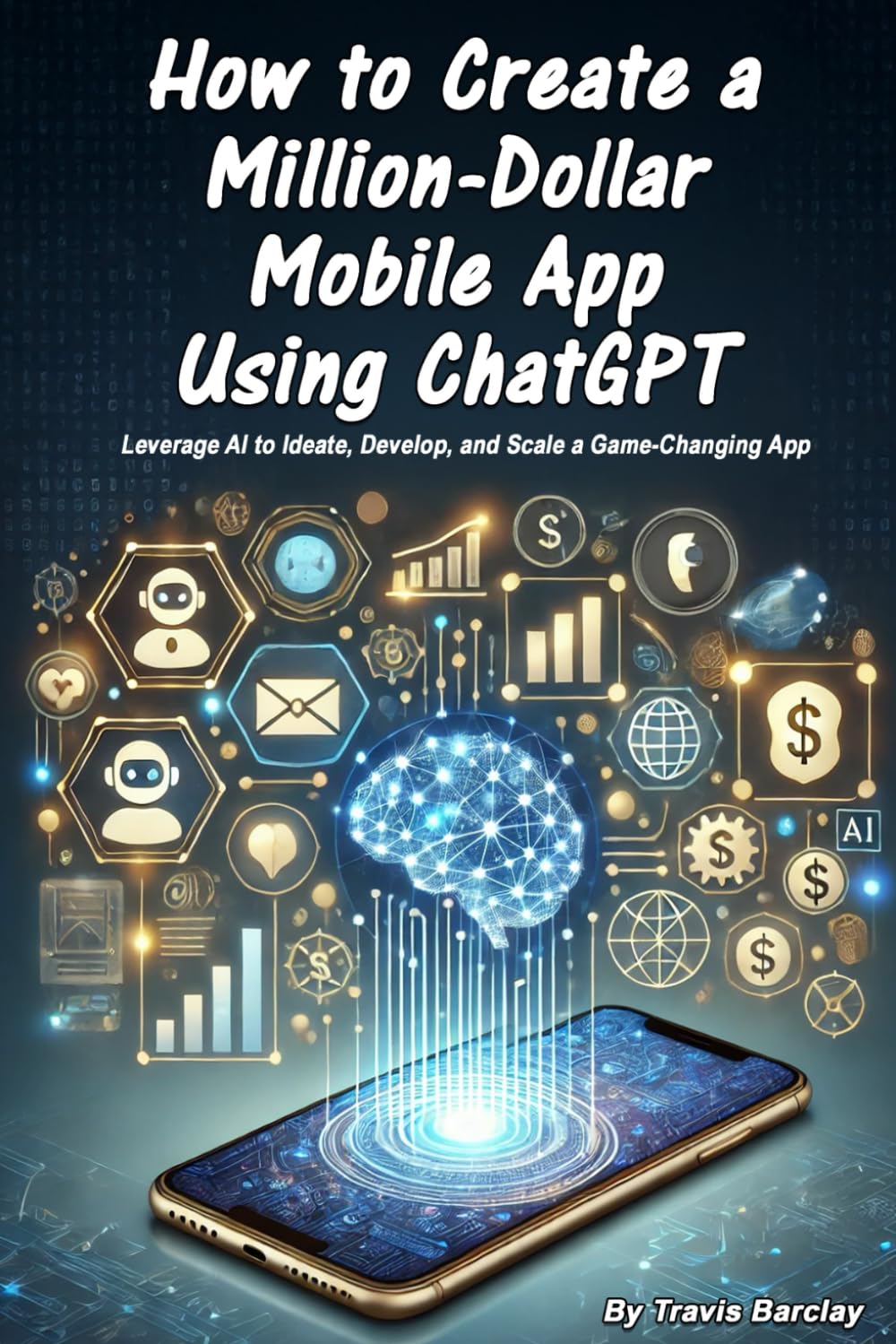 How to Create a Million-Dollar Mobile App Using ChatGPT: Leverage AI to Ideate, Develop, and Scale a Game-Changing App
