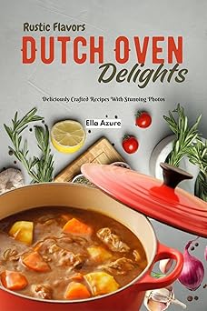 Rustic Flavors Dutch Oven Delights: Deliciously Crafted Recipes With Stunning