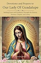 Devotions and Prayers to Our Lady of Guadalupe: Seeking Grace and Guidance Through the History, Novena, Chaplet, and Litany (Powerful Catholic Novena Collection for Every Need)