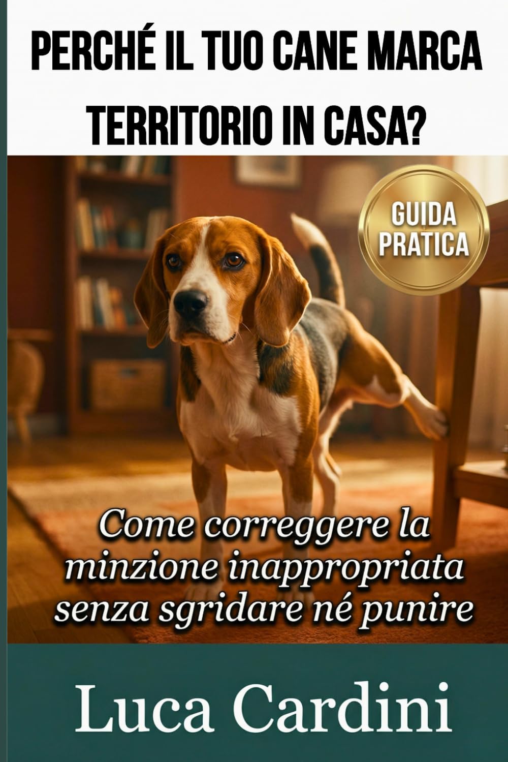 Perché il tuo cane marca territorio in casa?: Manuale di educazione cinofila per eliminare i bisogni indesiderati. Addestramento pratico per cuccioli e cani adulti con metodi positivi.