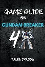 GAME GUIDE for GUNDAM BREAKER 4: Comprehensive Walkthrough, Combat Mechanics and Strategies, Mission Objectives and Advanced Gameplay Tips