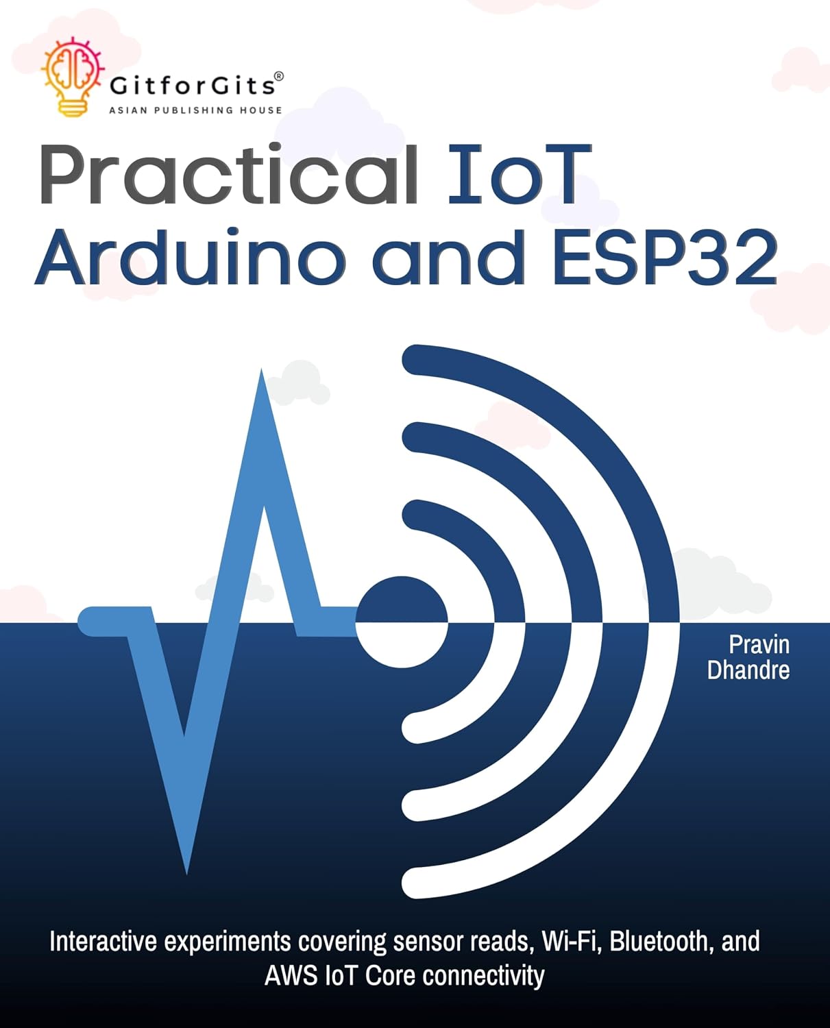 Practical IoT using Arduino and ESP32: Interactive experiments covering sensor reads, Wi-Fi, Bluetooth, and AWS IoT Core connectivity
