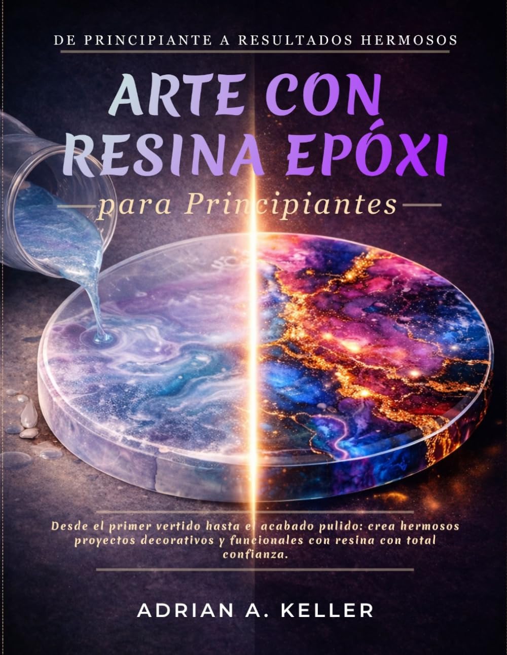 Arte con resina epoxi para Principiantes: Desde el primer vertido hasta el acabado pulido: crea hermosos proyectos decorativos y funcionales con resina con total confianza.