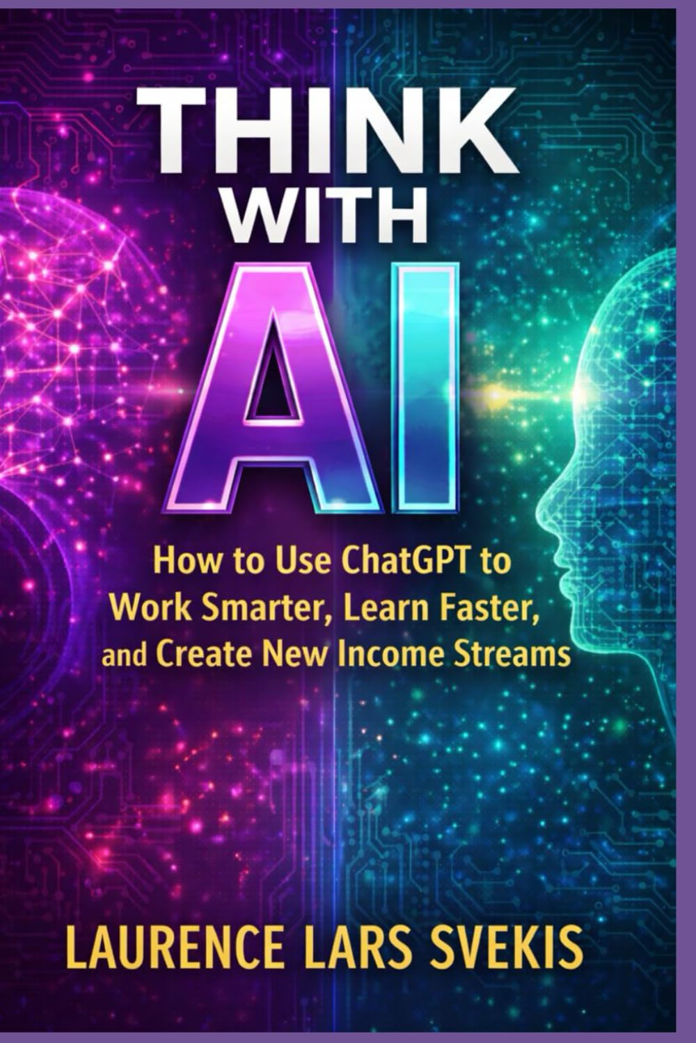 Think With AI: How to Use ChatGPT to Work Smarter, Learn Faster, and Create New Income Streams