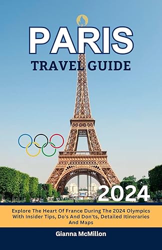 Paris Travel Guide: Explore The Heart Of France During The 2024 Olympics With Insider Tips, Do's And Don'ts, Detailed Itineraries And Maps