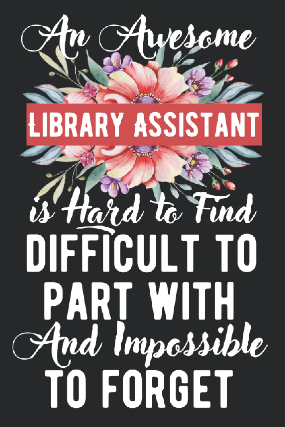 Library Assistant Gifts: An awesome ~ Difficult to part with and Impossible to forget: A real gift appreciations lined notebook journal for a birthday and other special day presents for Men and women.