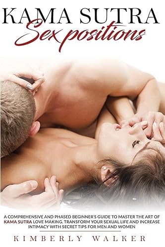 Kama Sutra Sex Positions: A Comprehensive and Phased Beginner's Guide to Master The Art of Kama Sutra Love Making. Transform Your Sexual Life and Increase Intimacy with Secret Tips For Men and Women