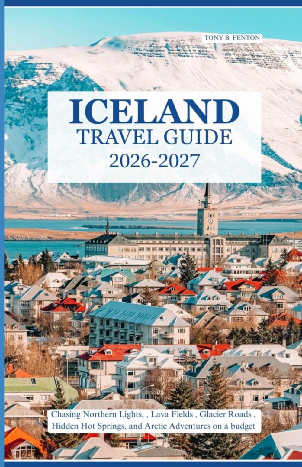 ICELAND TRAVEL GUIDE 2026–2027: Chasing Northern Lights, Lava Fields, Glacier Roads, Hidden Hot Springs, and Arctic Adventures on a Budget and Beyond