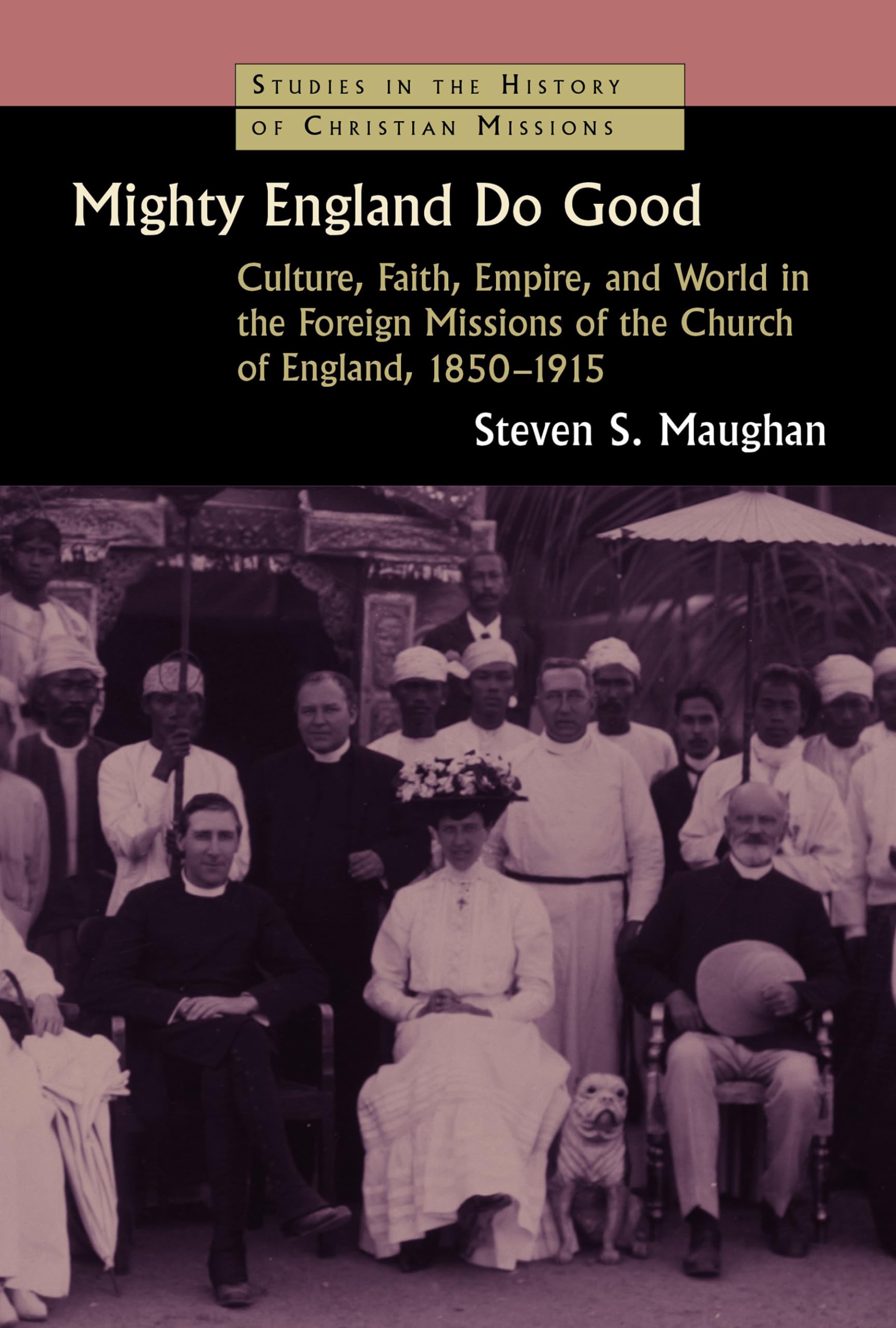 Mighty England Do Good: Culture, Faith, Empire and World in the Foreign Missions of the Church of England, 1850-1915 (Studies in the History of Christian Missions)