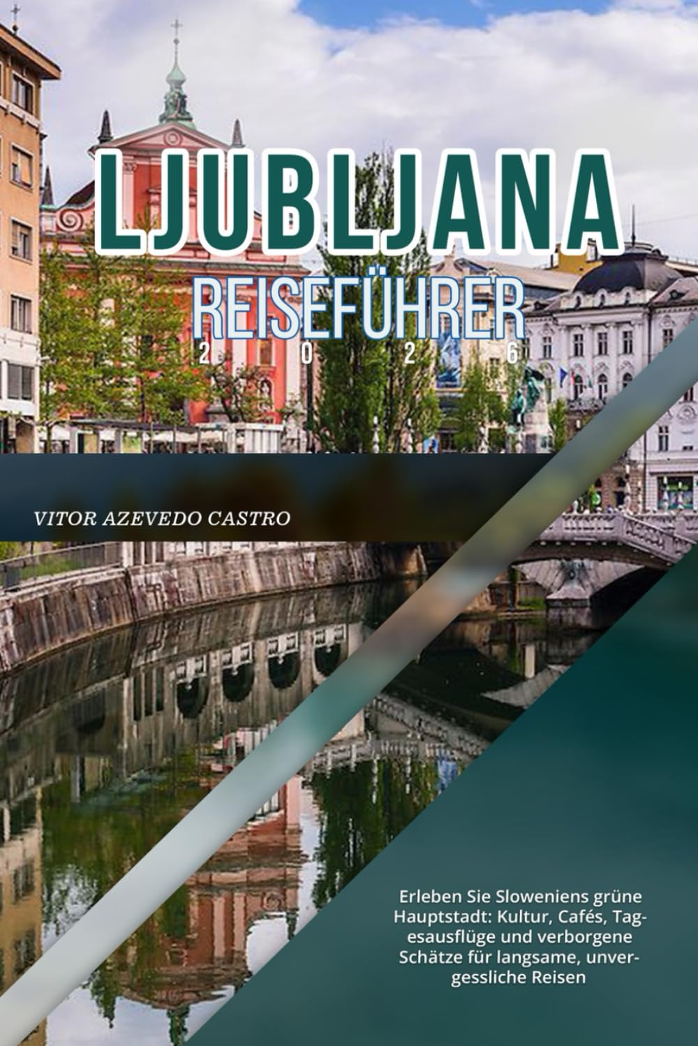 LJUBLJANA REISEFÜHRER 2026: Erleben Sie Sloweniens grüne Hauptstadt: Kultur, Cafés, Tagesausflüge und verborgene Schätze für langsame, unvergessliche Reisen