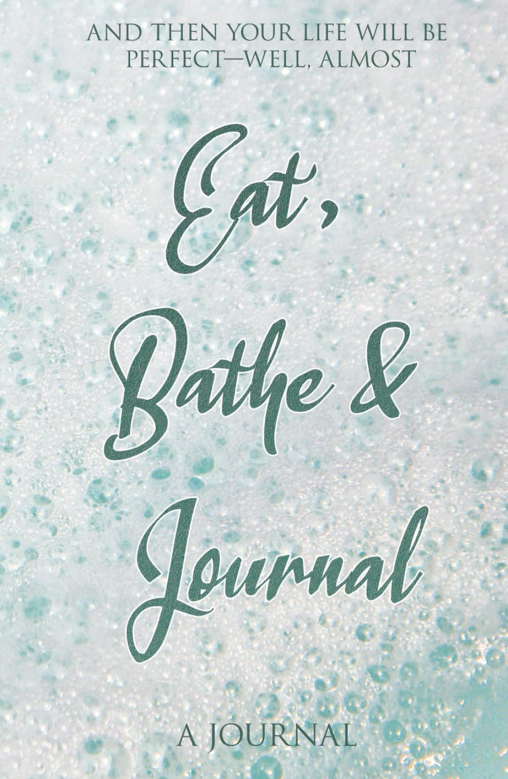 Eat, Bathe & Journal (Stress Relief Journal): And then your life will be perfect, well--almost