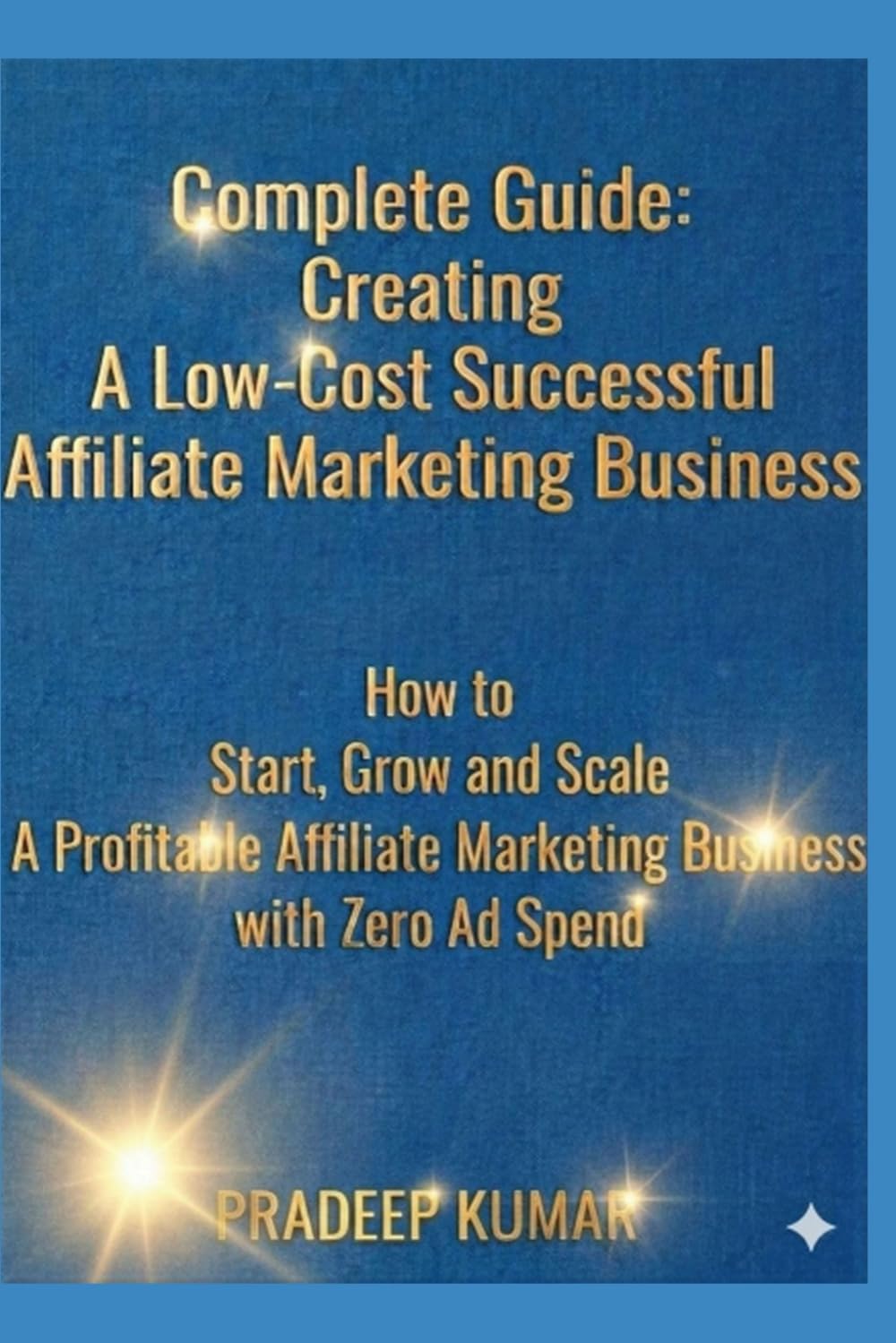 Complete Guide: Creating A Low-Cost Successful Affiliate Marketing Business: How to Start, Grow, and Scale a Profitable Affiliate Marketing Business with Zero Ad Spend