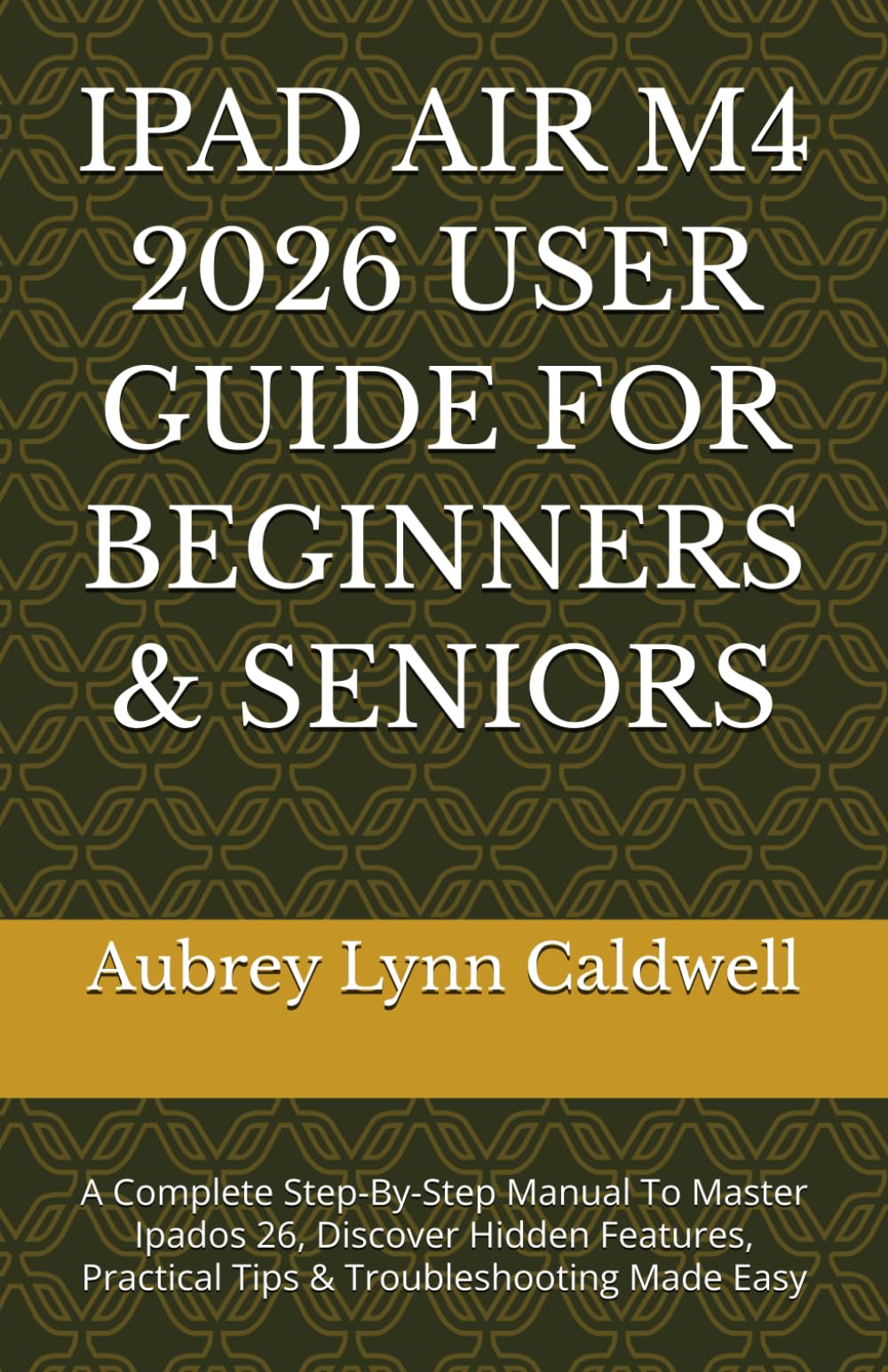 IPAD AIR M4 2026 USER GUIDE FOR BEGINNERS & SENIORS: A Complete Step-By-Step Manual To Master Ipados 26, Discover Hidden Features, Practical Tips & Troubleshooting Made Easy