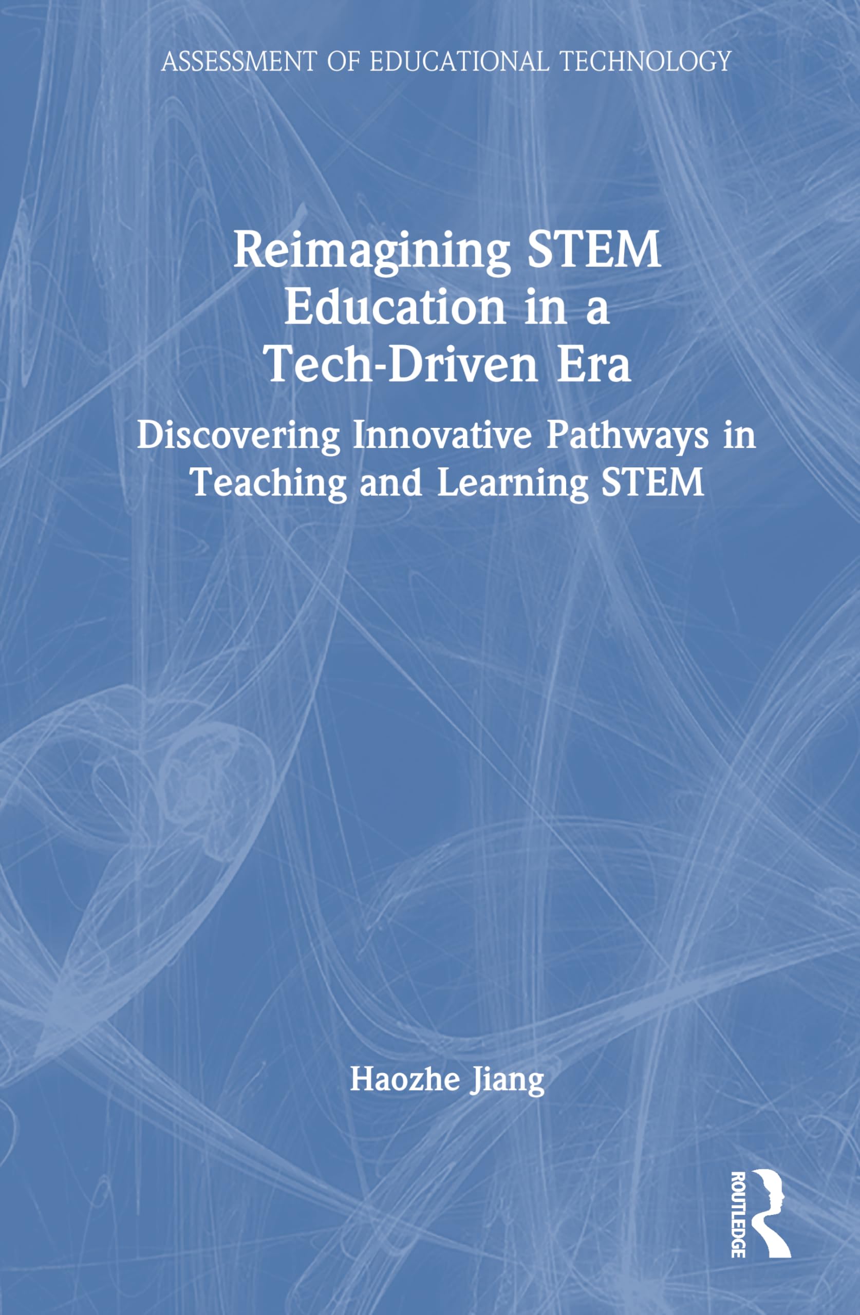 Reimagining STEM Education in a Tech-Driven Era: Discovering Innovative Pathways in Teaching and Learning STEM (Assessment of Educational Technology)