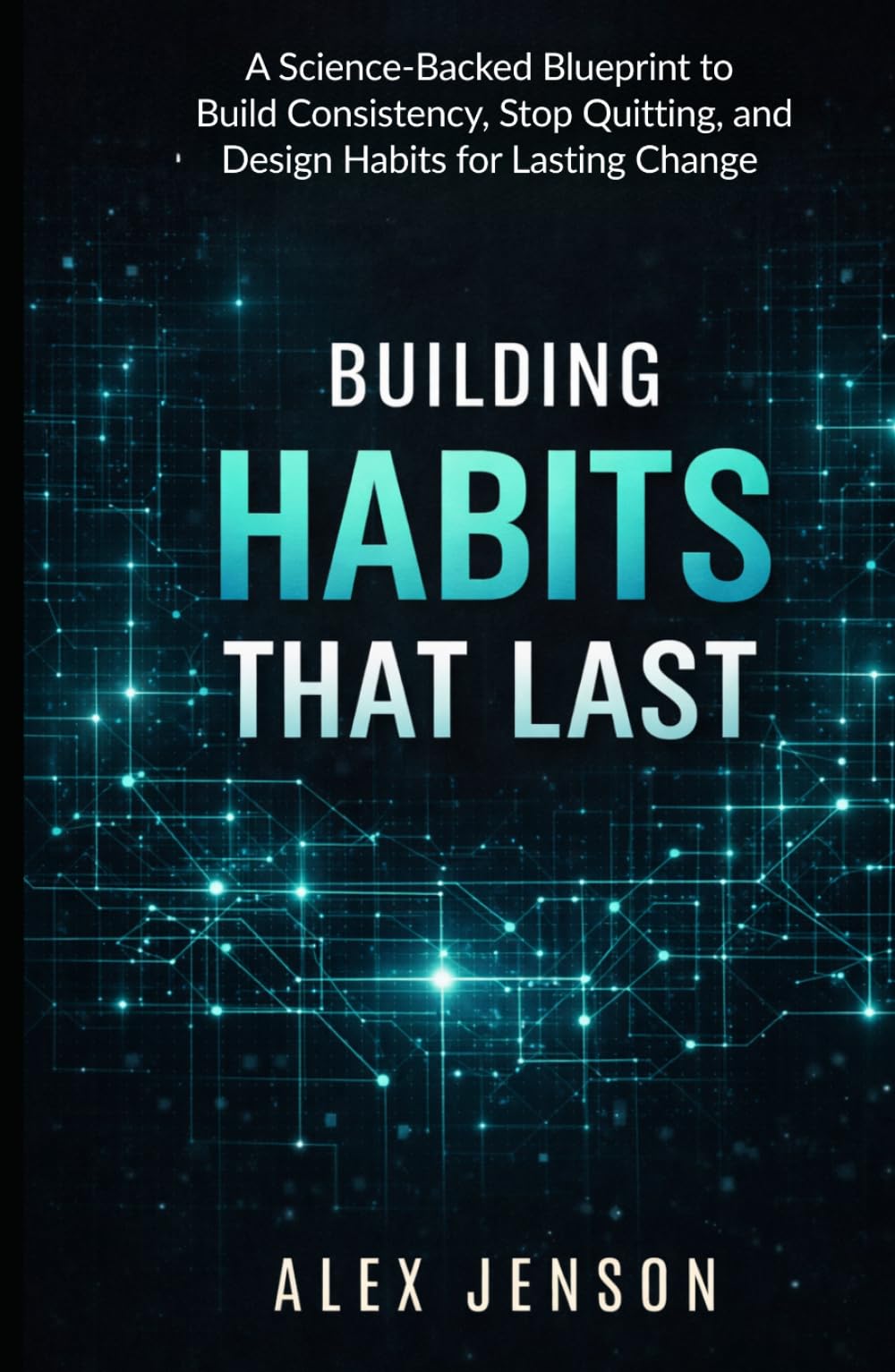 Building Habits That Last: A Science-Backed Blueprint to Build Consistency, Stop Quitting, and Design Habits for Lasting Change (Without Relying on Motivation) (Peak Performance Series)