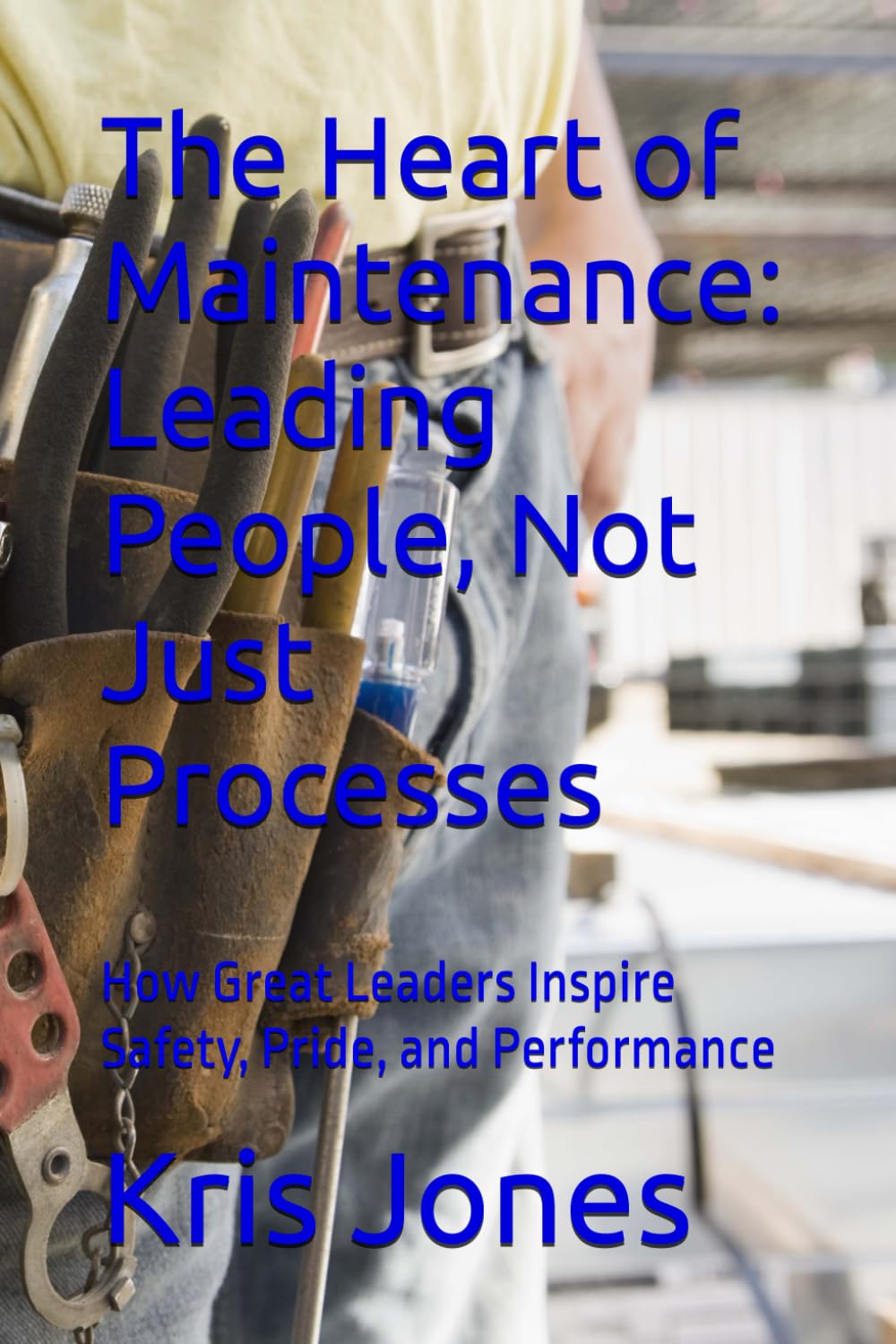 The Heart of Maintenance: Leading People, Not Just Processes: How Great Leaders Inspire Safety, Pride, and Performance