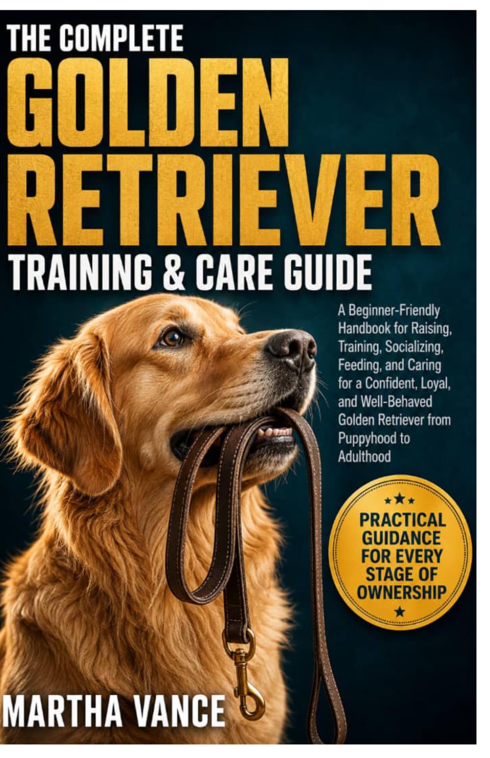 THE COMPELTE GOLDEN RETRIEVER TRAINING & CARE GUIDE: A Beginner-Friendly Handbook For Raising, Training, Socializing, Feeding, And Caring For A ... Golden Retriever From Puppyhood To Adulthood