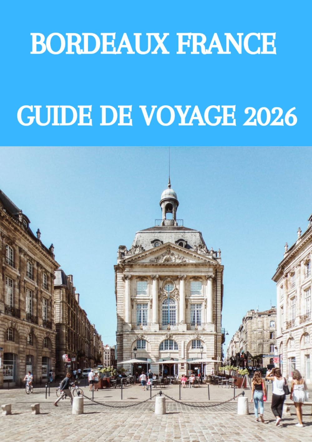 BORDEAUX FRANCE GUIDE DE VOYAGE 2026: Le guide ultime des initiés sur le vin, la culture, les trésors cachés et les expériences inoubliables du Sud-Ouest de la France