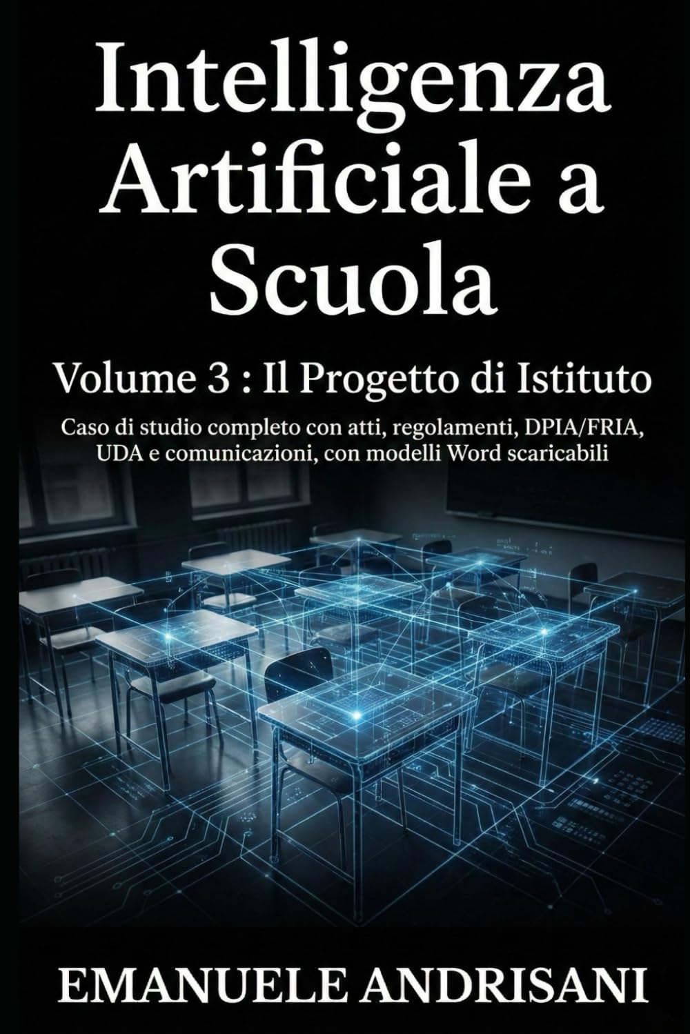 INTELLIGENZA ARTIFICIALE A SCUOLA VOLUME 3 : IL PROGETTO DI ISTITUTO: Caso di studio completo con atti, regolamenti, DPIA/FRIA, UDA e comunicazioni, con modelli Word scaricabili