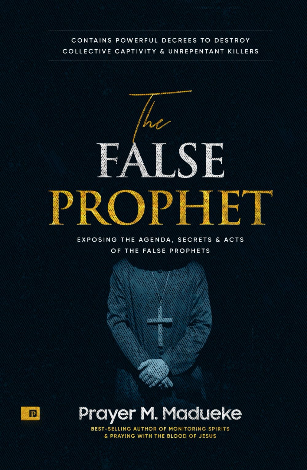 The False Prophet: Exposing the Agenda, Secrets and Acts of the False Prophets, Contains Powerful Decrees to Destroy Collective Captivity and ... Breaking Demonic Curses, Cast Out Demons)