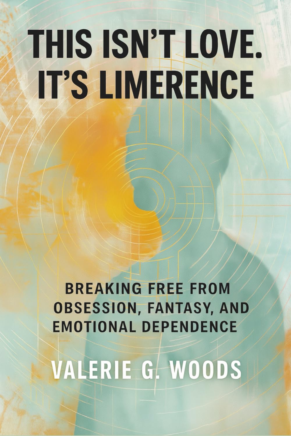 This Isn’t Love. It’s Limerence: Breaking Free From Obsession, Fantasy, and Emotional Dependence