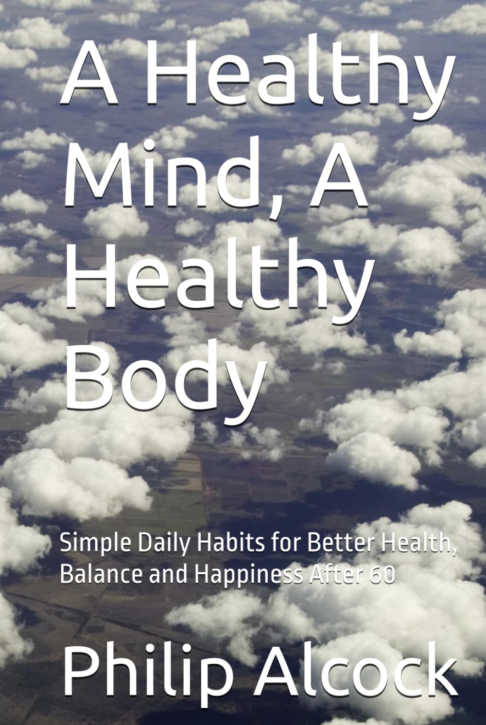 A Healthy Mind, A Healthy Body: Simple Daily Habits for Better Health, Balance and Happiness After 60