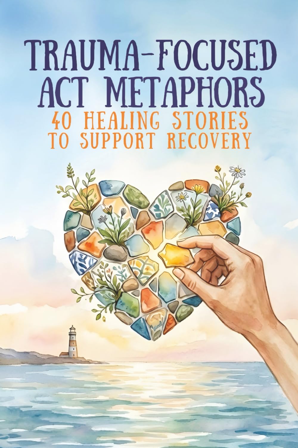 Trauma-Focused ACT Metaphors: 40 Healing Stories to Support Recovery, Resilience, and Growth (Therapeutic Metaphors)