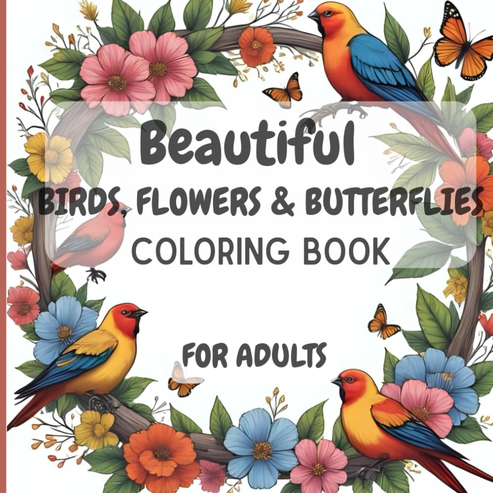 Beautiful Birds, Flowers & Butterflies Coloring Book: Adults Coloring Book for Stress Relief & Relaxation: 30 Plus Unique Designs