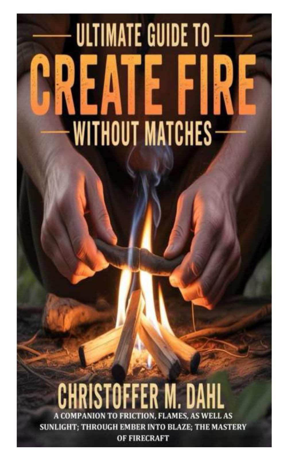 Ultimate Guide to Create Fire Without Matches: A Companion to Friction, Flames, as well as Sunlight; through Ember into Blaze; the Mastery of Firecraft
