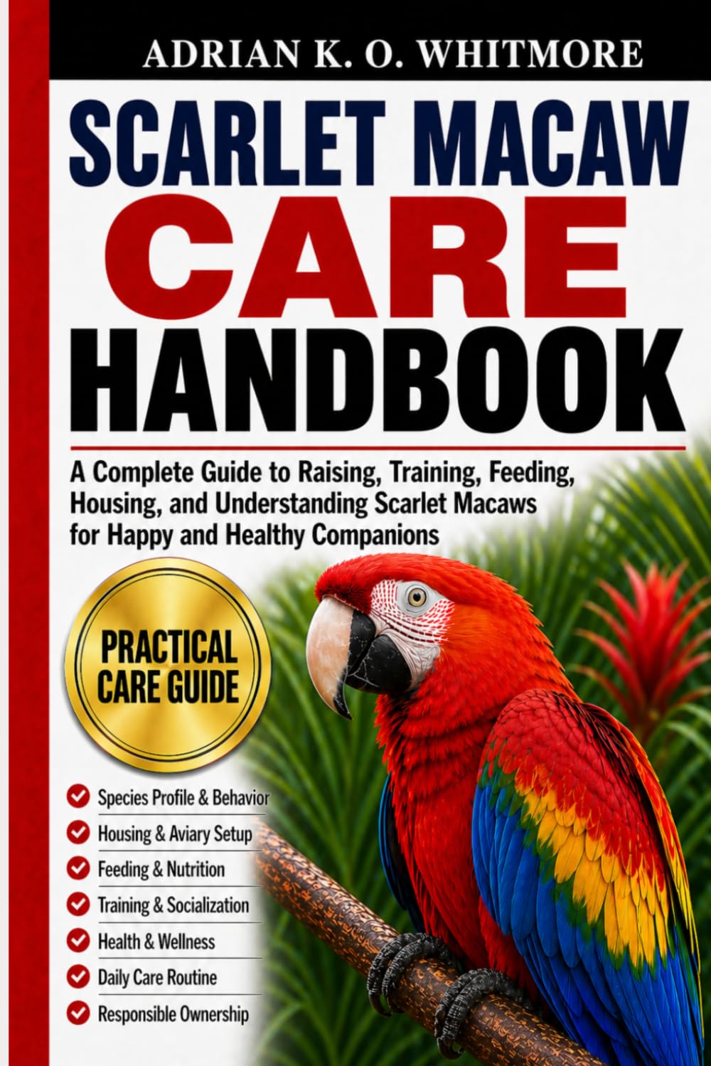 SCARLET MACAW CARE HANDBOOK: A Complete Guide to Raising, Training, Feeding, Housing, and Understanding Scarlet Macaws for Happy and Healthy Companions