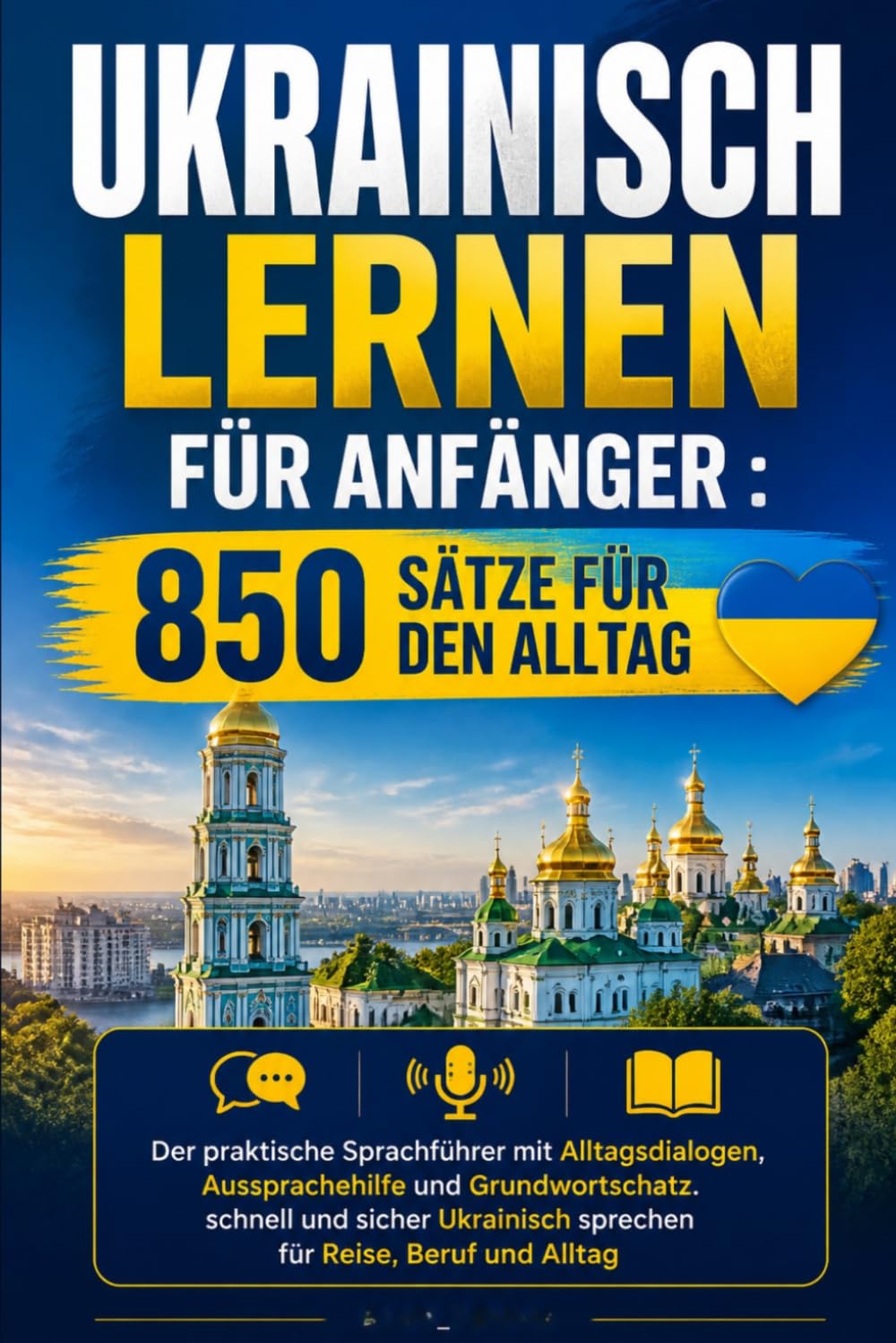 Ukrainisch lernen für Anfänger : 850 Sätze für den Alltag: Der praktische Sprachführer mit Alltagsdialogen, Aussprachehilfe und Grundwortschatz. ... sprechen für Reise, Beruf und Alltag