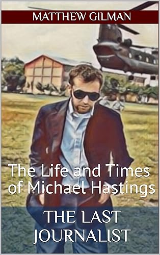 The Last Journalist The Life and Times of Michael Hastings