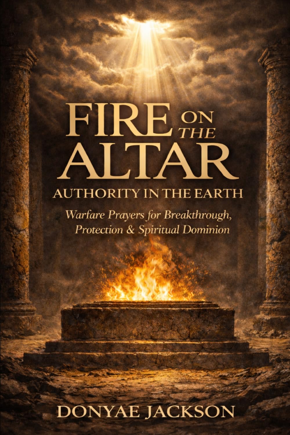 Fire On The Altar, Authority In The Earth: Warfare Prayers for Breakthrough, Protection & Spiritual Dominion