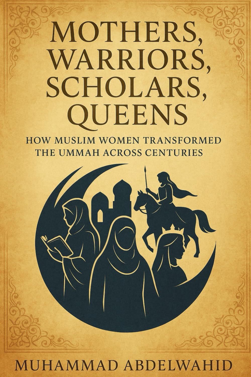 Mothers, Warriors, Scholars, Queens: How Muslim Women Transformed the Ummah Across Centuries: 3 (Modern Muslim Book)