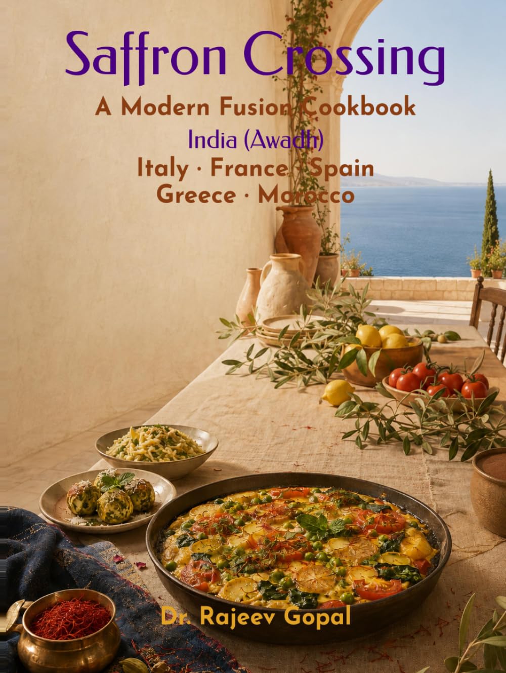 Saffron Crossing: A Modern Fusion Cookbook - India, France, Spain, Greece, and Morocco