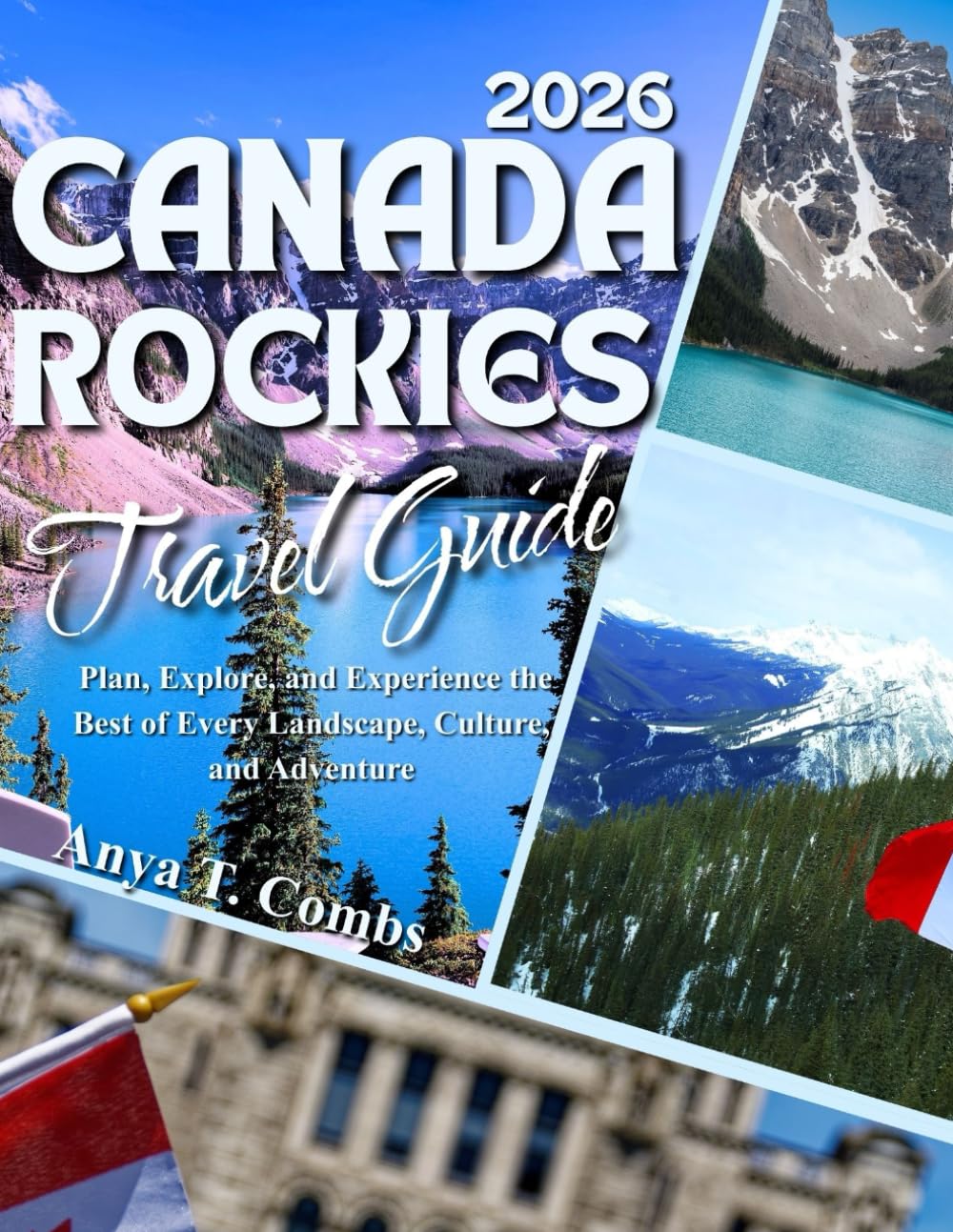 CANADA ROCKIES TRAVEL GUIDE 2026: Plan, Explore, and Experience the Best of Every Landscape, Culture, and Adventure