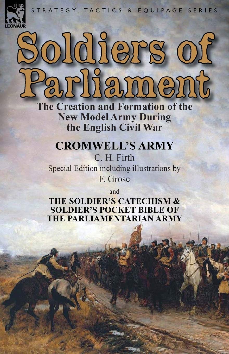 Soldiers of Parliament: the Creation and Formation of the New Model Army During the English Civil War-Cromwell's Army by C. H. Firth (Special Edition ... Pocket Bible of the Parliamentarian Army