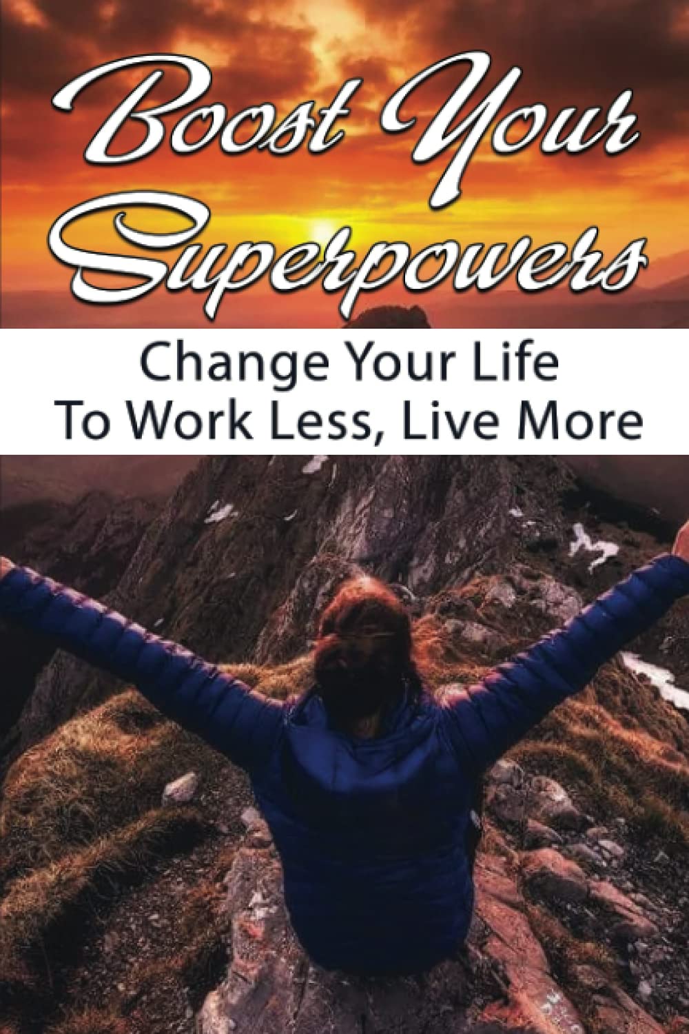 Boost Your Superpowers: Change Your Life To Work Less, Live More: How To Design Your Ideal Life
