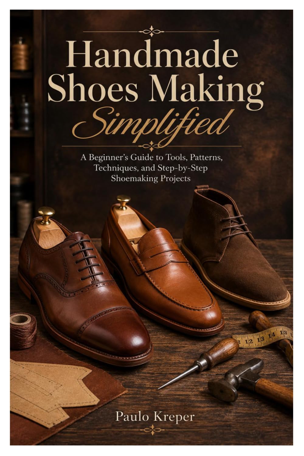 Handmade Shoes Making Simplified: A Beginner’s Guide to Tools, Patterns, Techniques, and Step-by-Step Shoemaking Projects