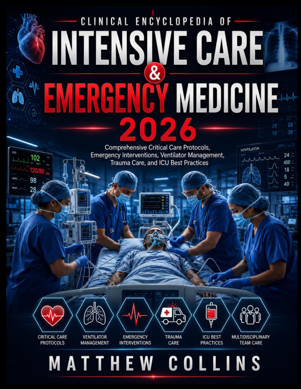 Clinical Encyclopedia of Intensive Care & Emergency Medicine 2026: Comprehensive Critical Care Protocols, Emergency Interventions, Ventilator Management, Trauma Care, and ICU Best Practices