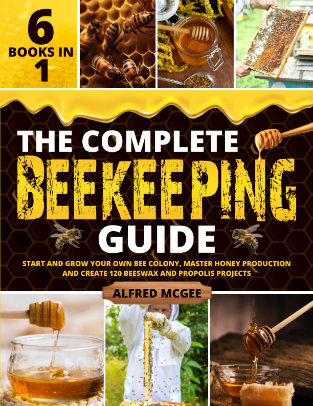 The Complete Beekeeping Guide [6 in 1]: Start and Grow Your Own Bee Colony, Master Honey Production and Create 120 Beeswax and Propolis Projects