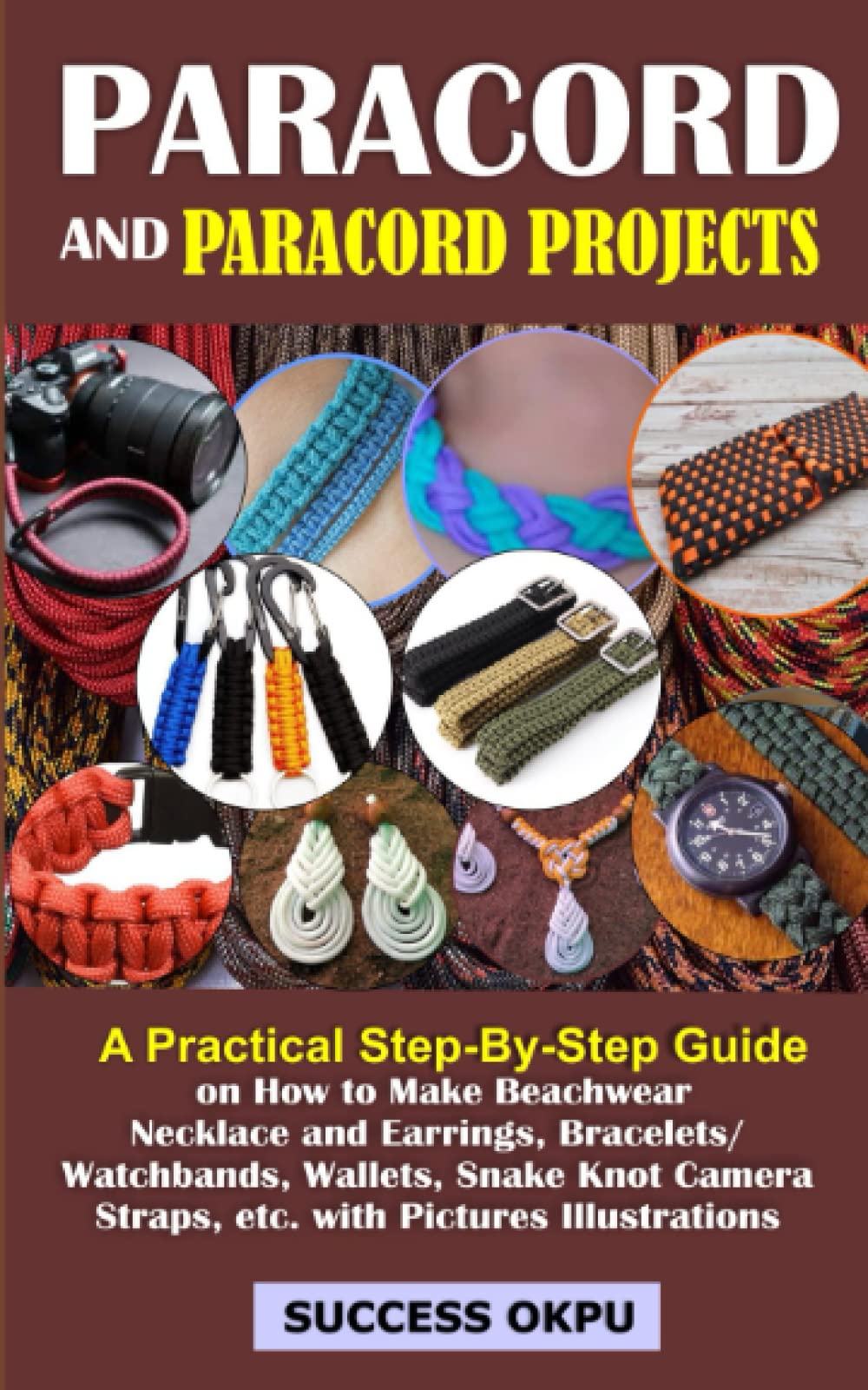 PARACORD AND PARACORD PROJECTS: A Practical Step-By-Step Guide on How to Make Beachwear Necklace and Earrings, Bracelets/Watchbands, Wallets, Snake Knot Camera Straps, etc. with Pictures Illustrations