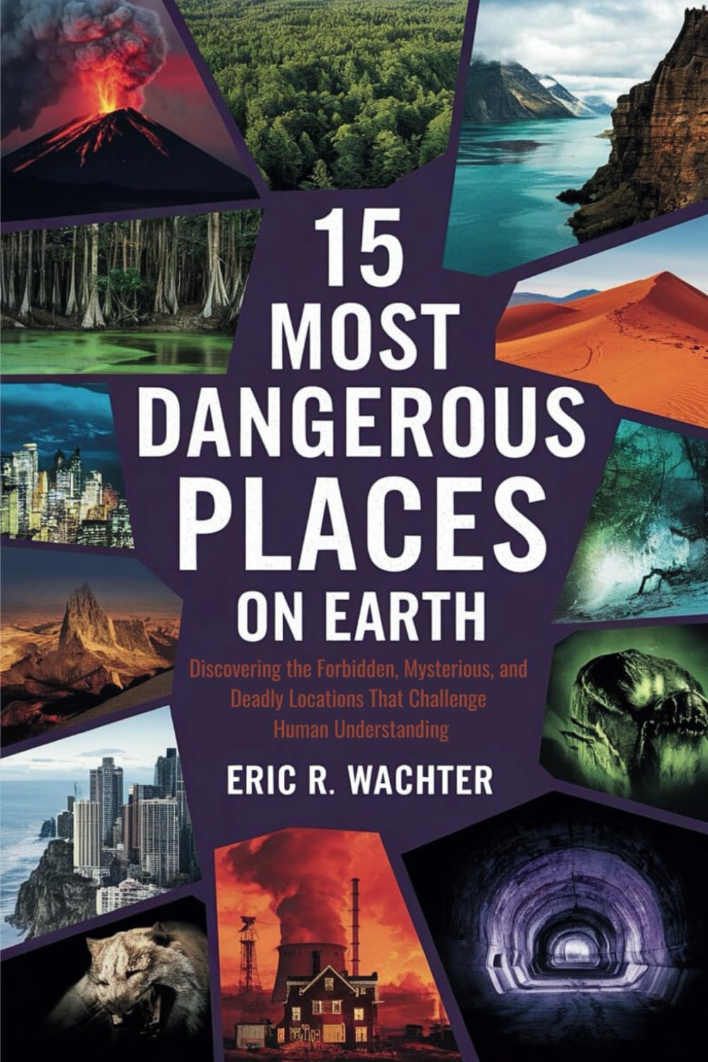 15 MOST DANGEROUS PLACES ON EARTH: Discovering the Forbidden, Mysterious, and Deadly Locations That Challenge Human Understanding